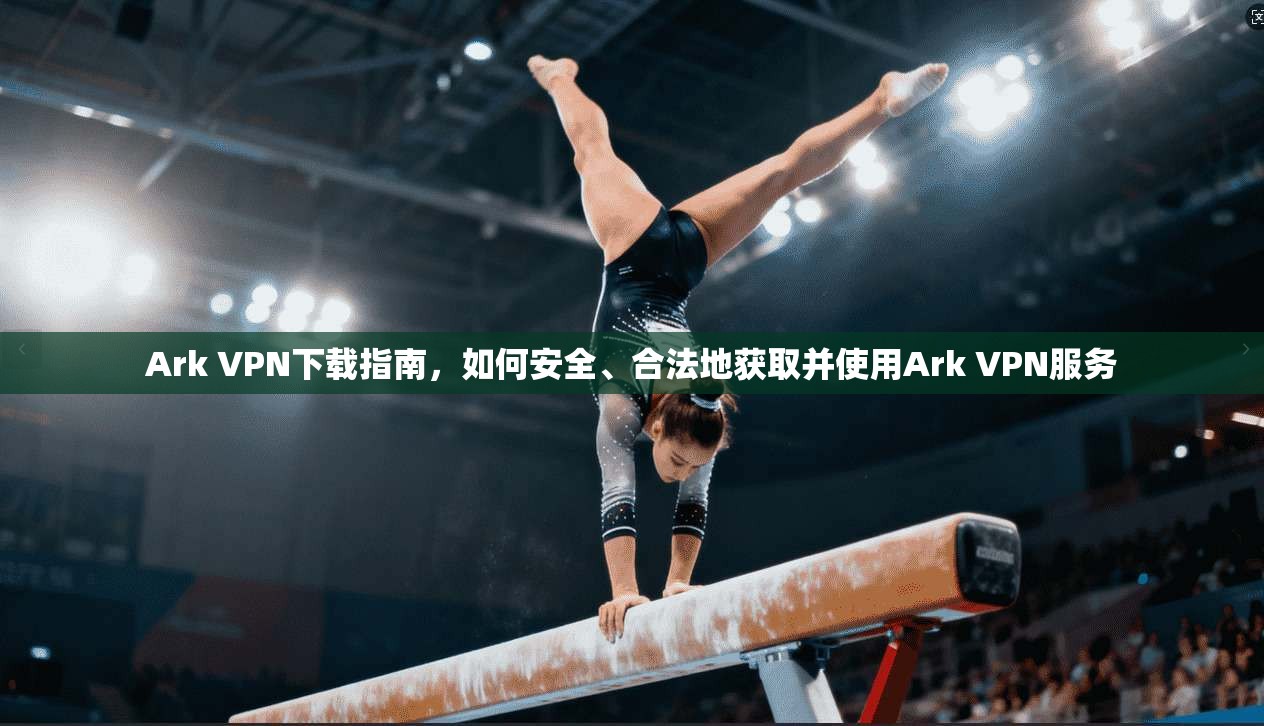 Ark VPN下载指南，如何安全、合法地获取并使用Ark VPN服务