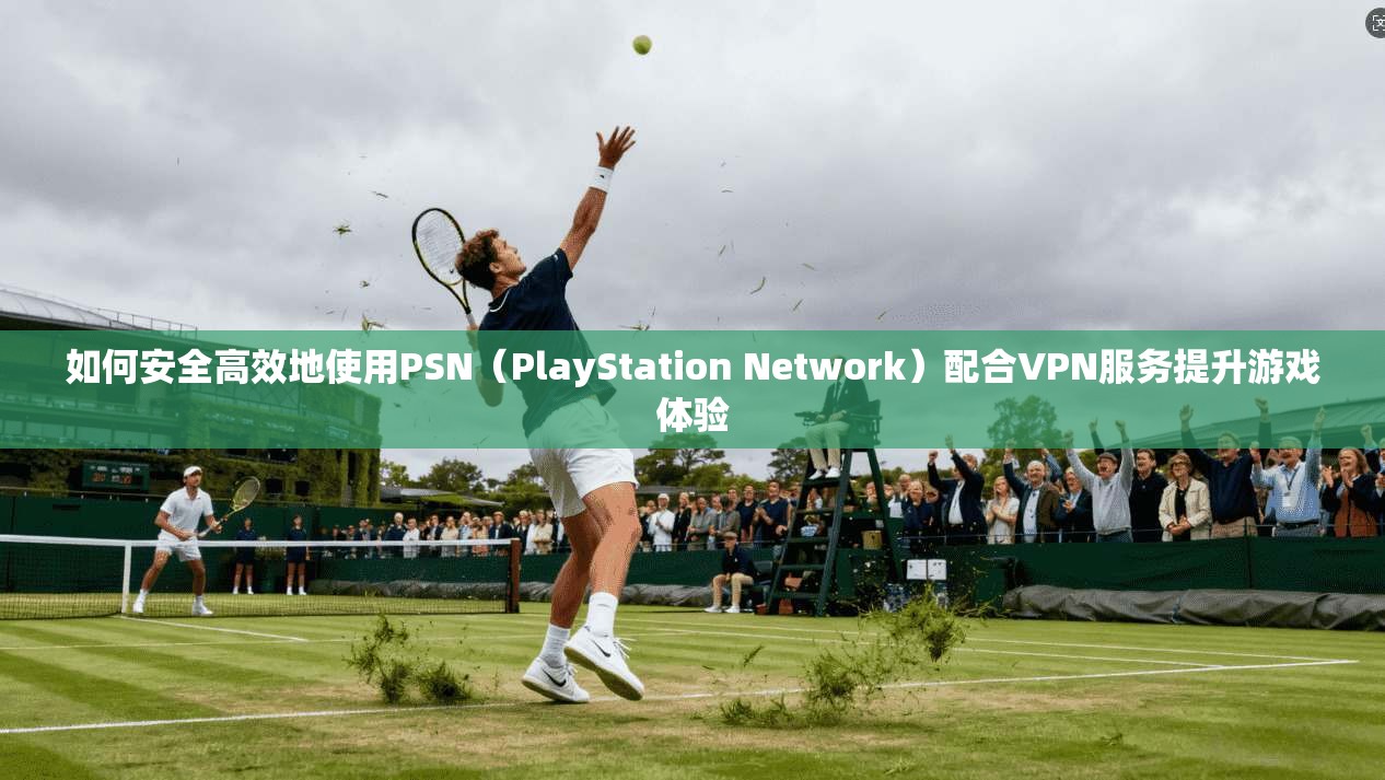 如何安全高效地使用PSN（PlayStation Network）配合VPN服务提升游戏体验