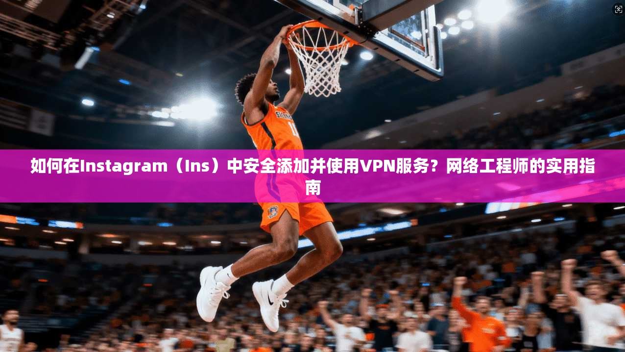 如何在Instagram（Ins）中安全添加并使用VPN服务？网络工程师的实用指南