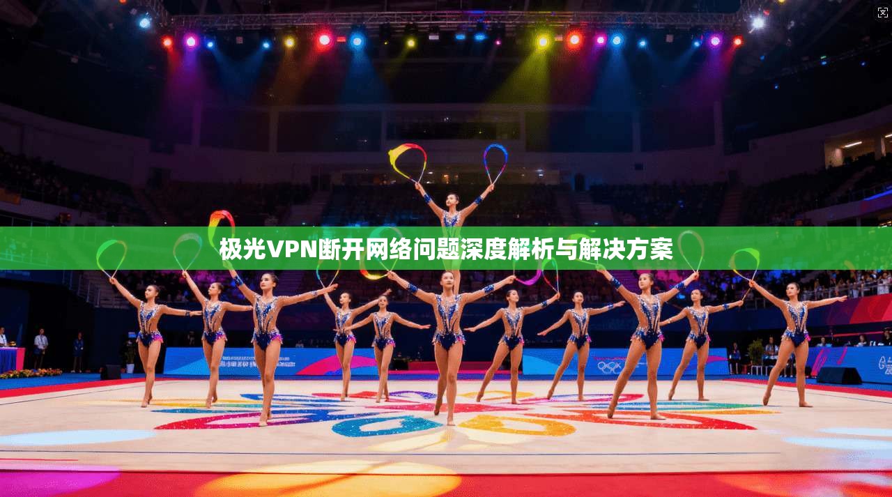 极光VPN断开网络问题深度解析与解决方案