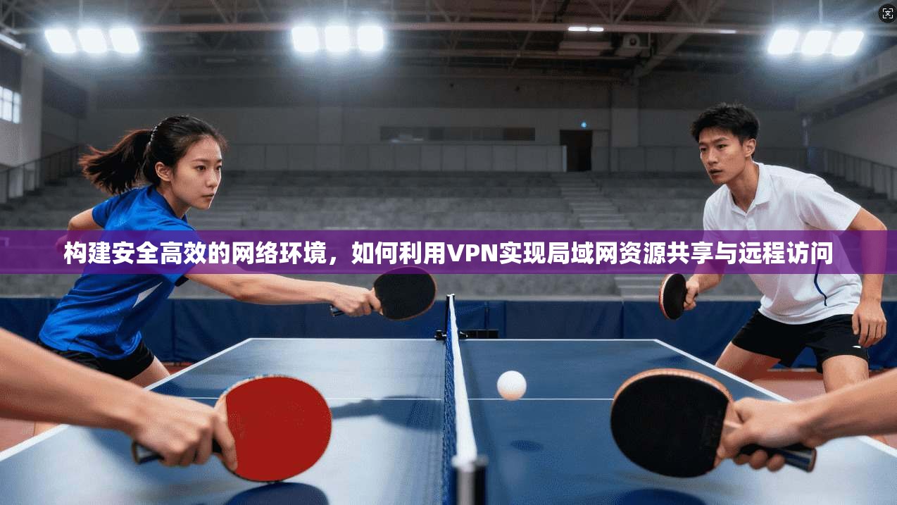构建安全高效的网络环境，如何利用VPN实现局域网资源共享与远程访问