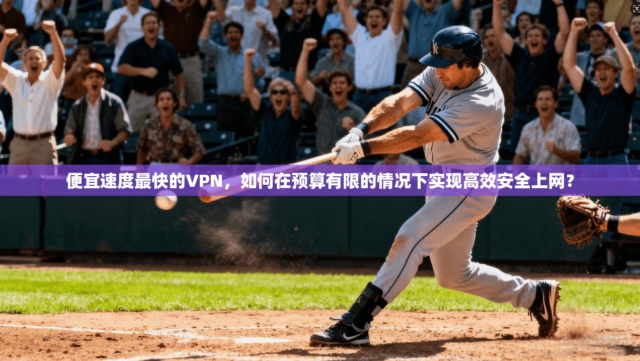 便宜速度最快的VPN，如何在预算有限的情况下实现高效安全上网？