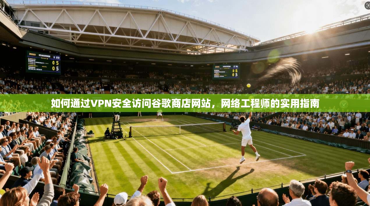 如何通过VPN安全访问谷歌商店网站，网络工程师的实用指南