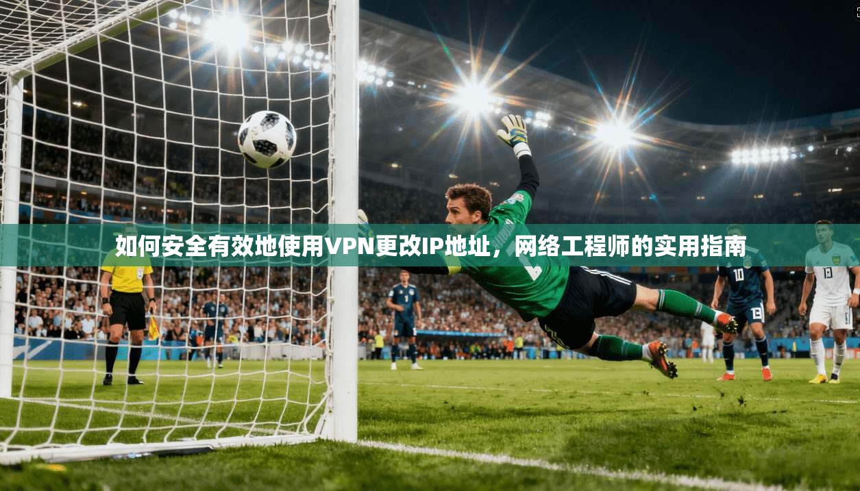 如何安全有效地使用VPN更改IP地址，网络工程师的实用指南
