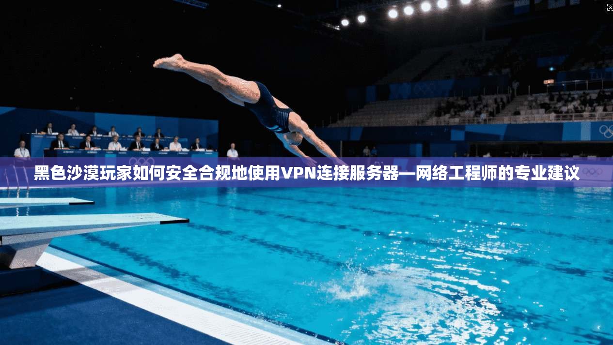 黑色沙漠玩家如何安全合规地使用VPN连接服务器—网络工程师的专业建议