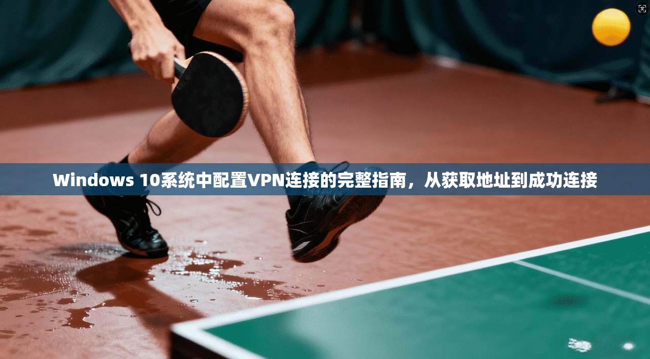 Windows 10系统中配置VPN连接的完整指南，从获取地址到成功连接