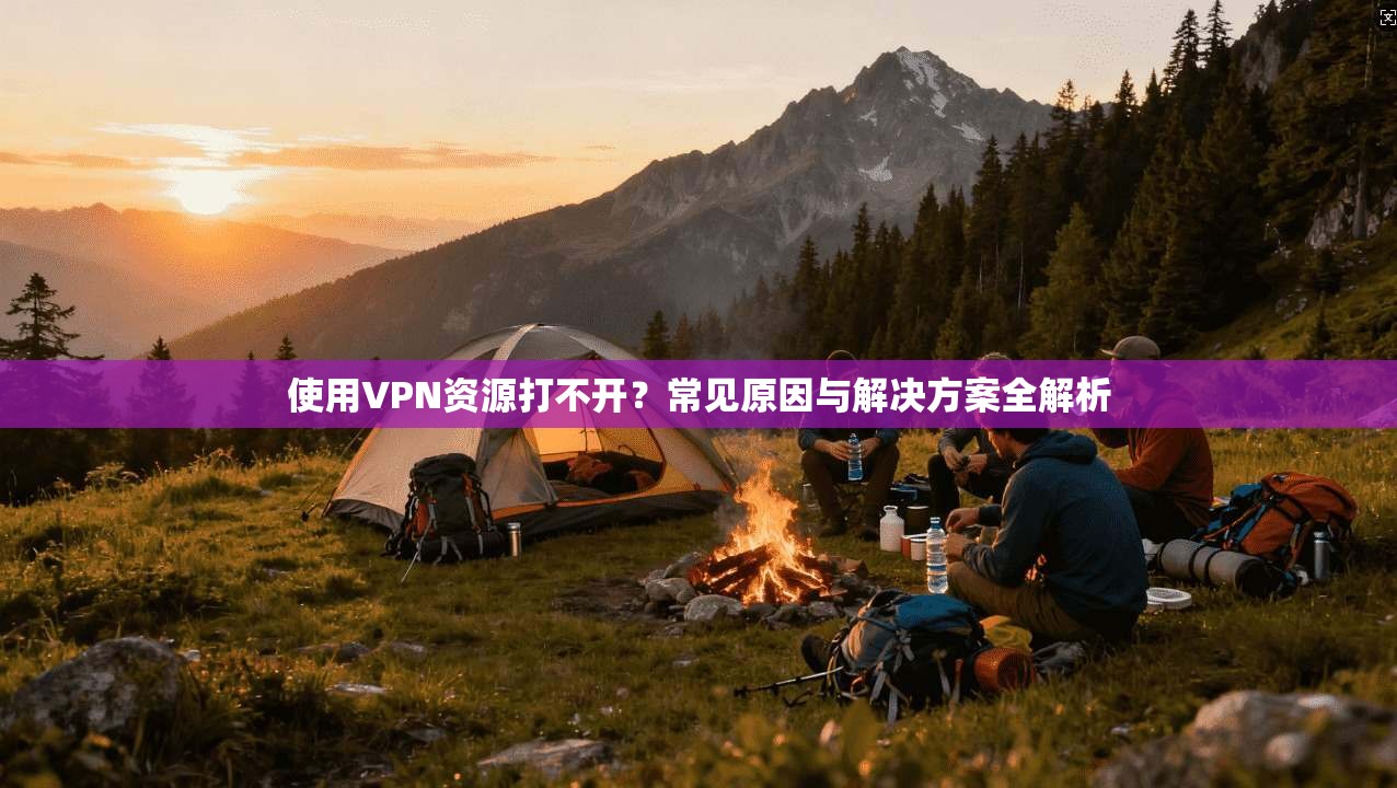 使用VPN资源打不开？常见原因与解决方案全解析