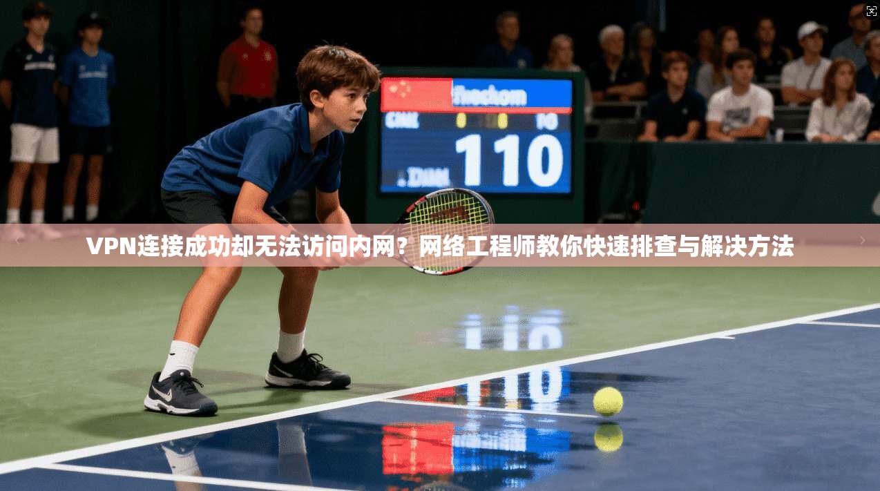 VPN连接成功却无法访问内网？网络工程师教你快速排查与解决方法