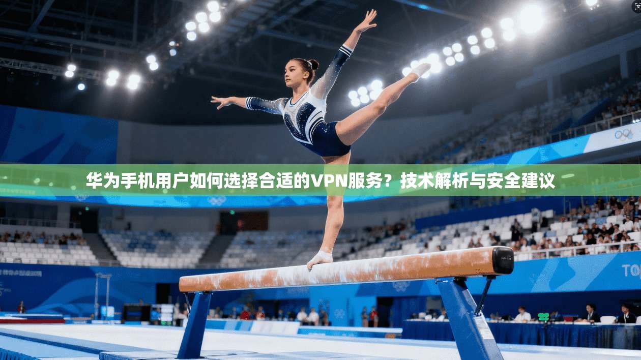 华为手机用户如何选择合适的VPN服务？技术解析与安全建议