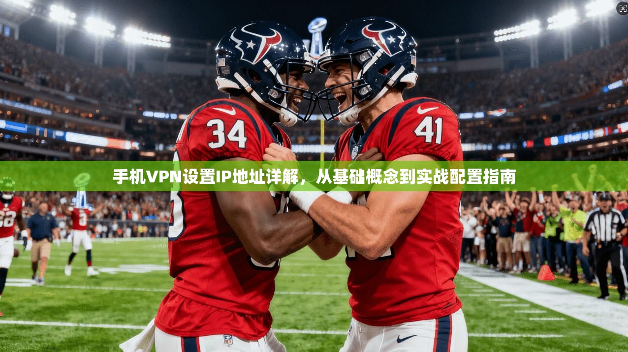 手机VPN设置IP地址详解，从基础概念到实战配置指南