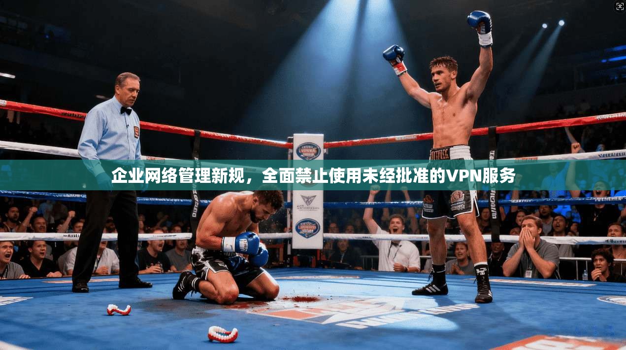 企业网络管理新规,全面禁止使用未经批准的VPN服务