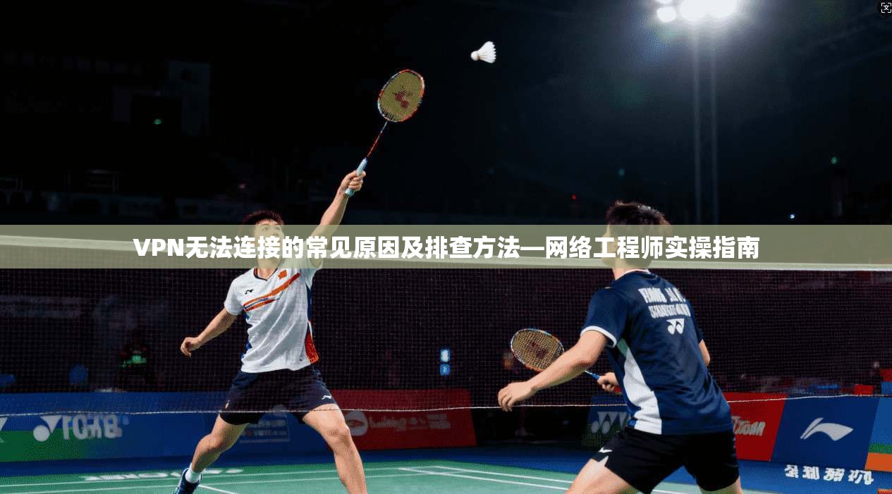 VPN无法连接的常见原因及排查方法—网络工程师实操指南