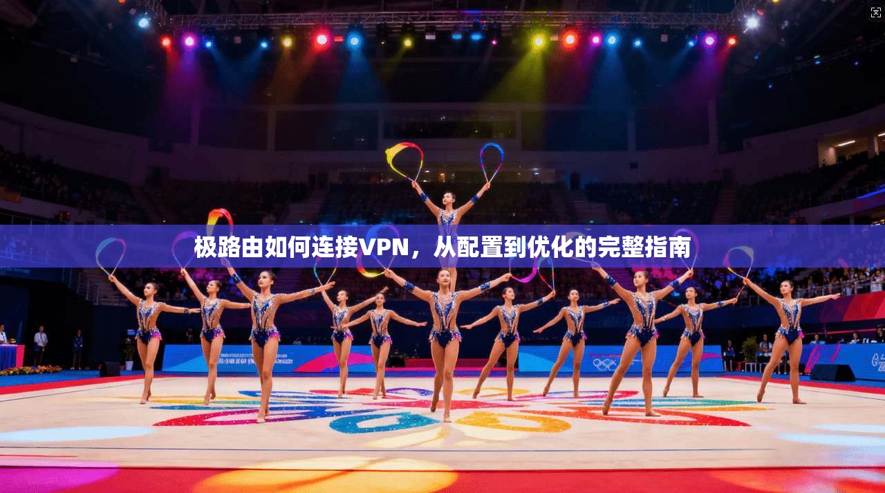 极路由如何连接VPN，从配置到优化的完整指南