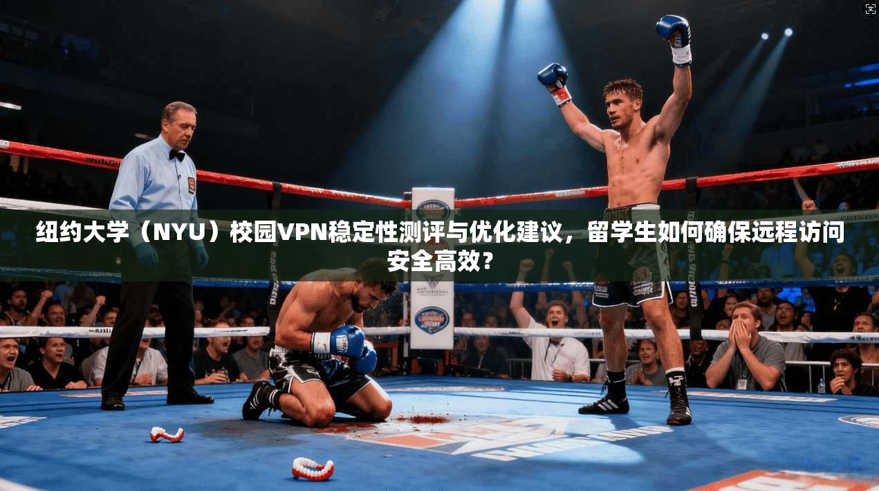 纽约大学(NYU)校园VPN稳定性测评与优化建议,留学生如何确保远程访问安全高效?