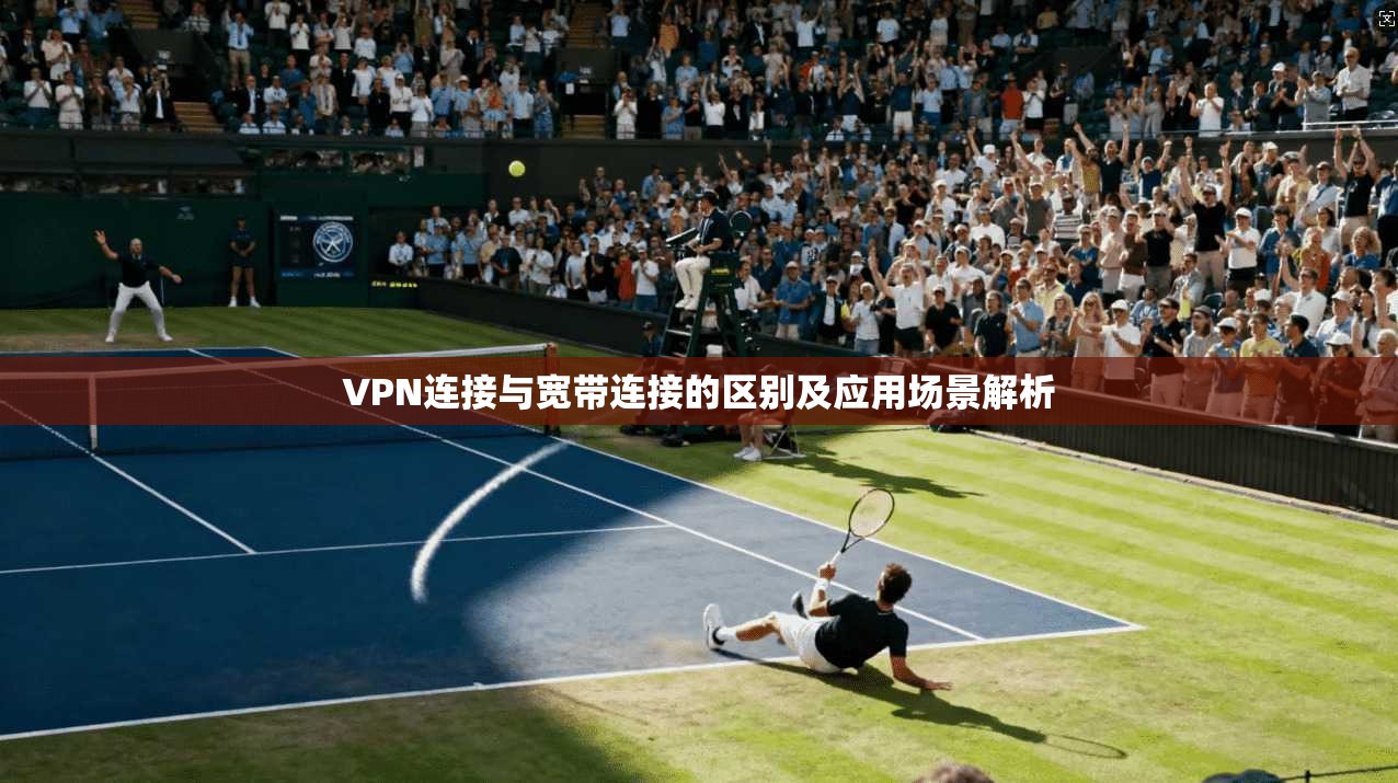 VPN连接与宽带连接的区别及应用场景解析