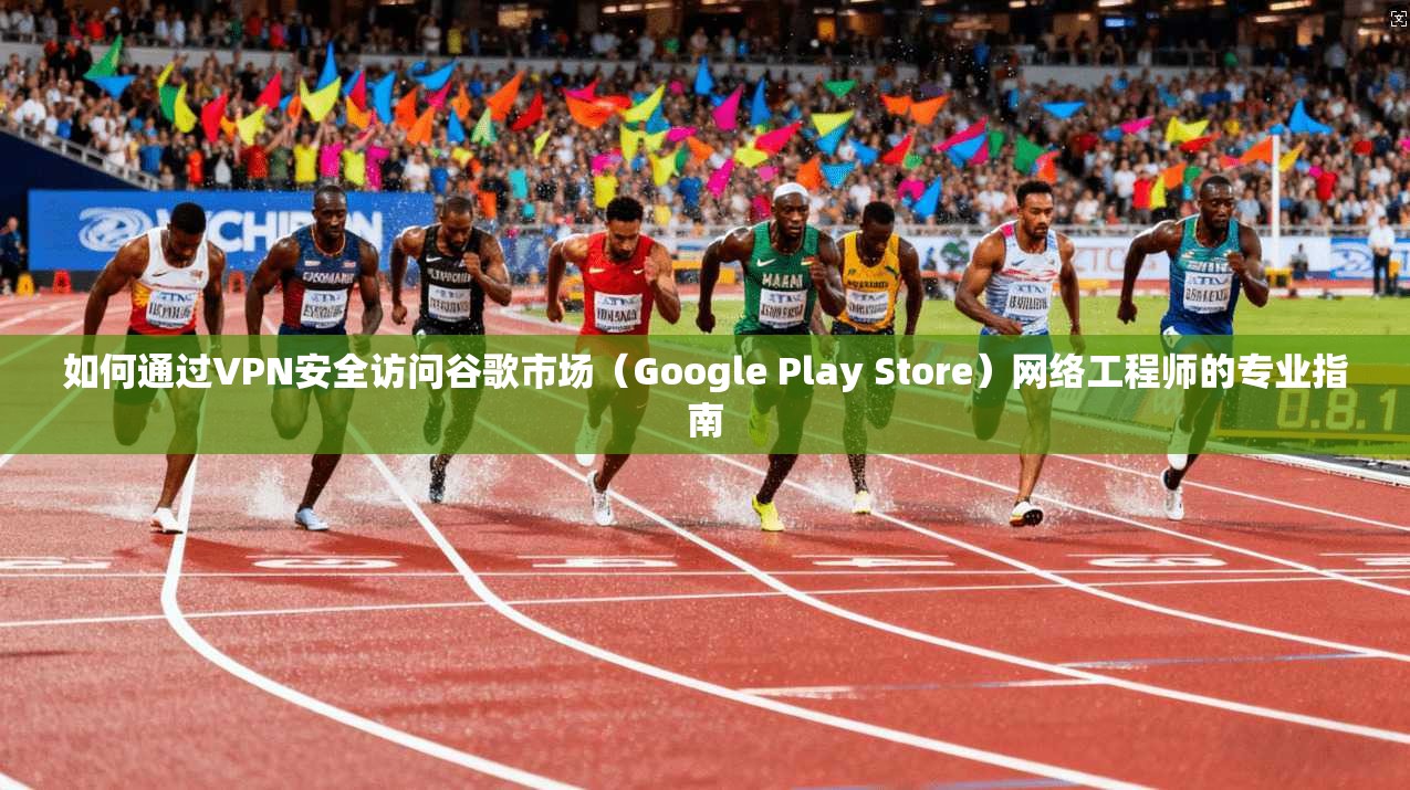 如何通过VPN安全访问谷歌市场（Google Play Store）网络工程师的专业指南