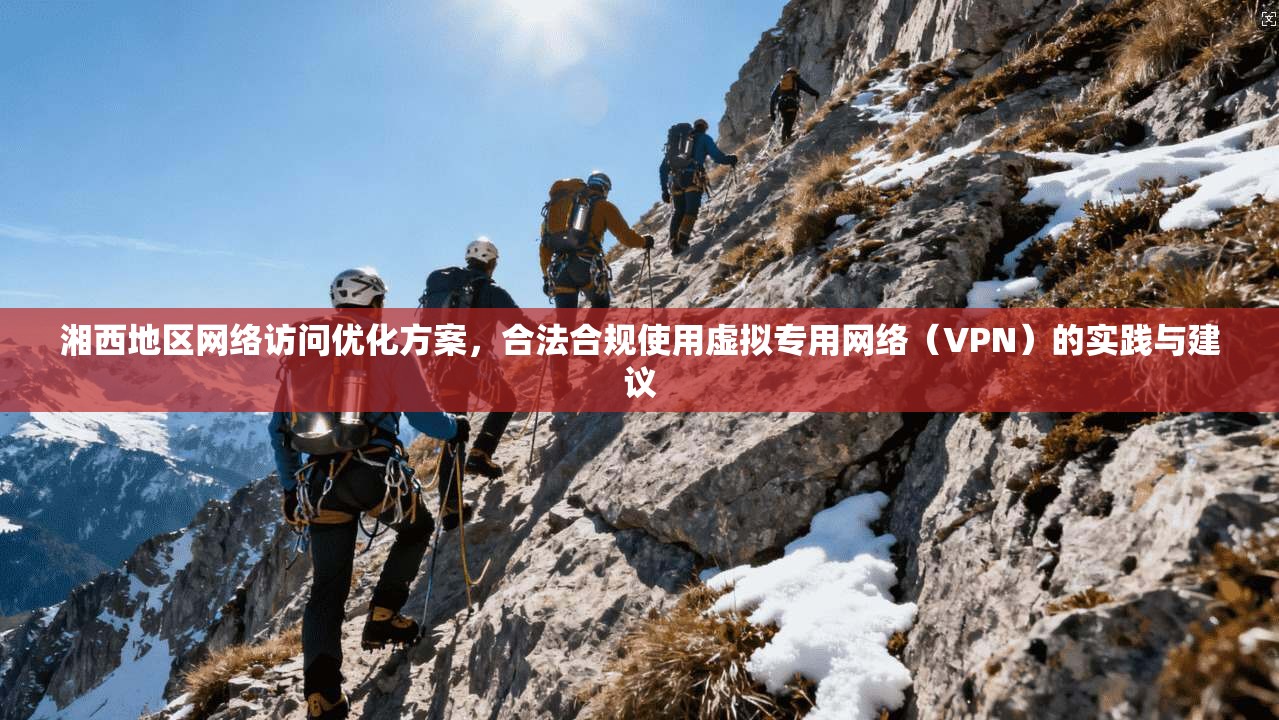 湘西地区网络访问优化方案，合法合规使用虚拟专用网络（VPN）的实践与建议