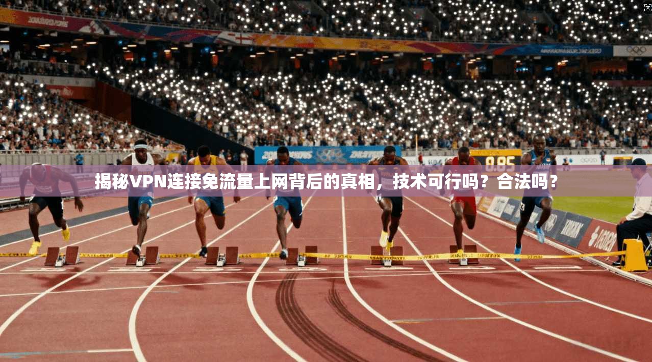 揭秘VPN连接免流量上网背后的真相，技术可行吗？合法吗？