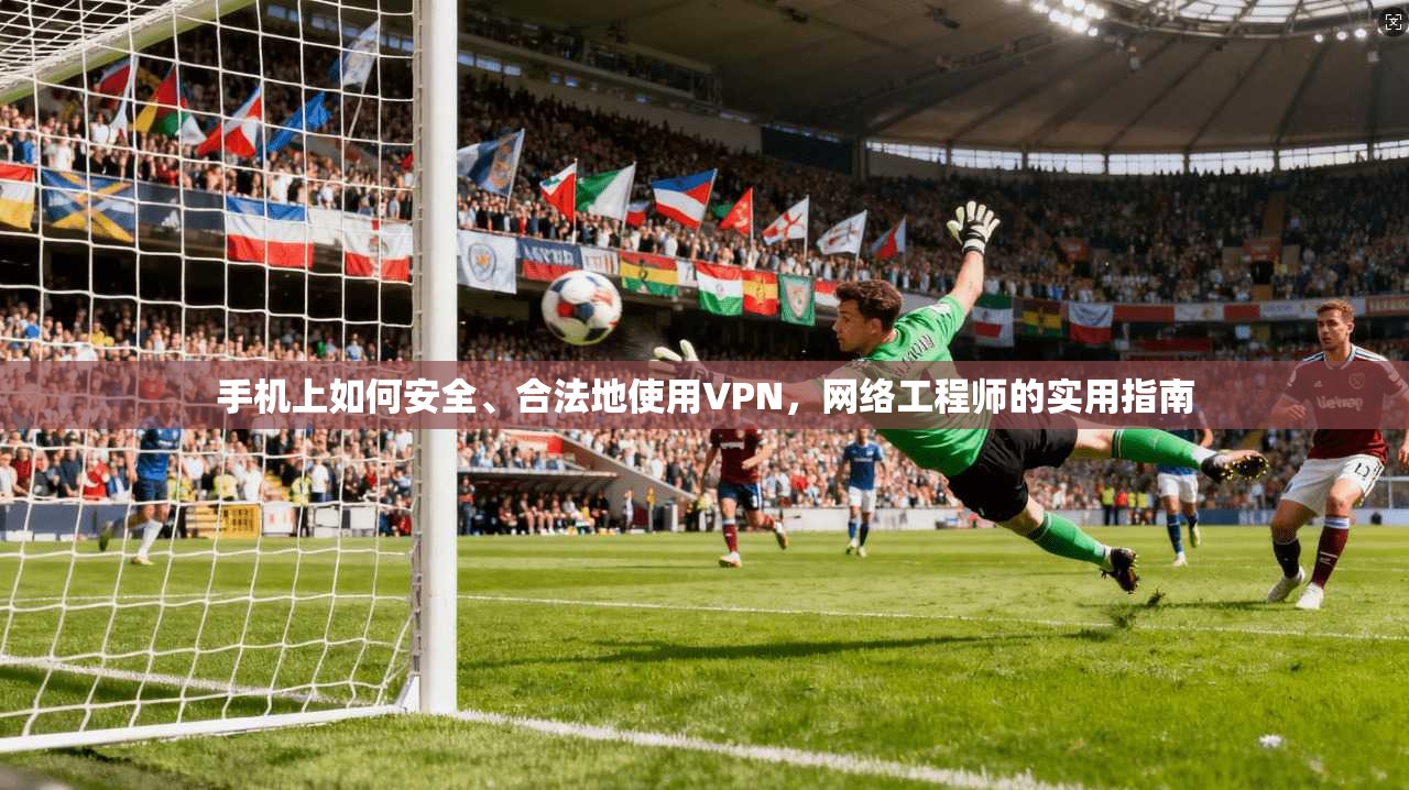 手机上如何安全、合法地使用VPN，网络工程师的实用指南