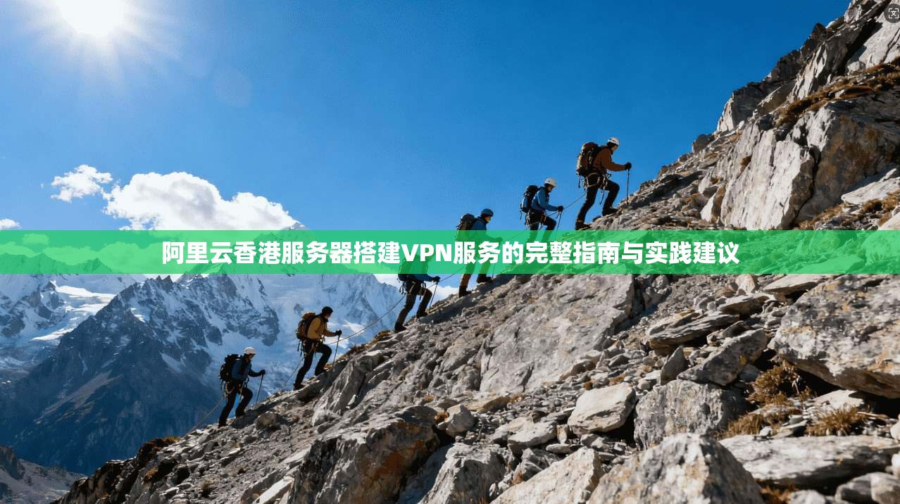 阿里云香港服务器搭建VPN服务的完整指南与实践建议