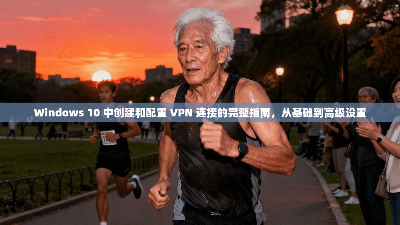 Windows 10 中创建和配置 VPN 连接的完整指南，从基础到高级设置
