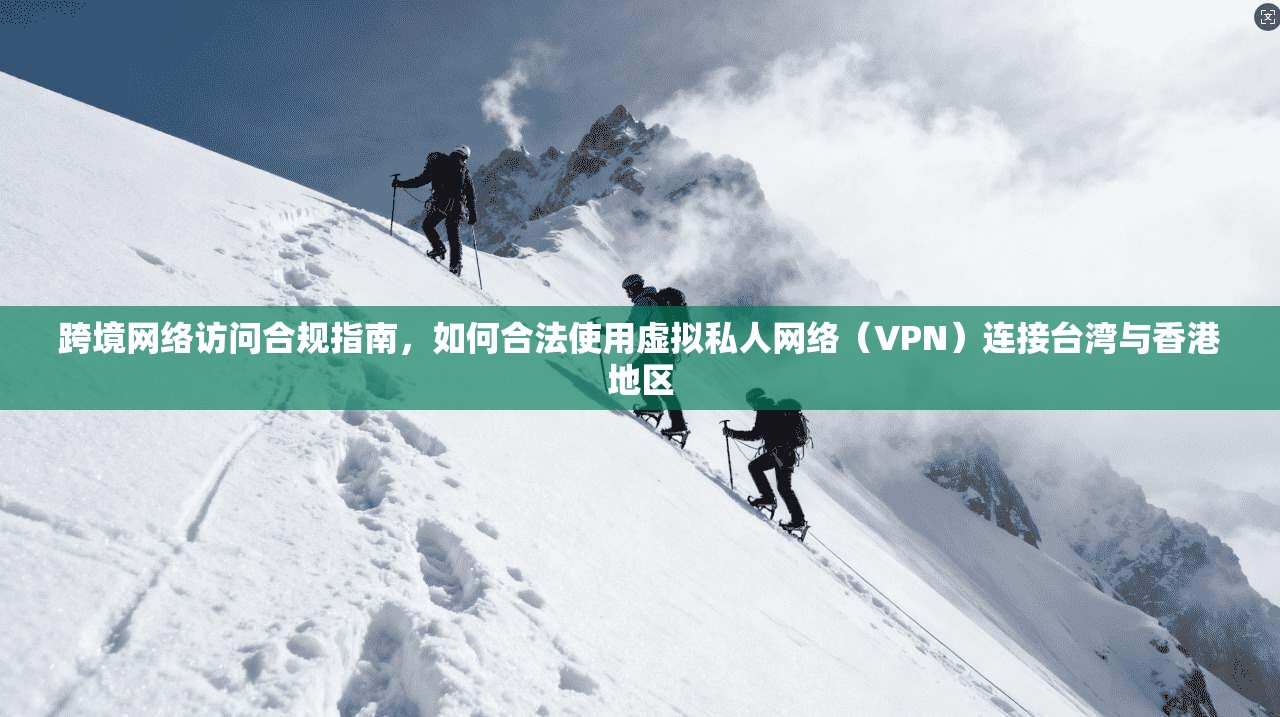 跨境网络访问合规指南,如何合法使用虚拟私人网络(VPN)连接台湾与香港地区