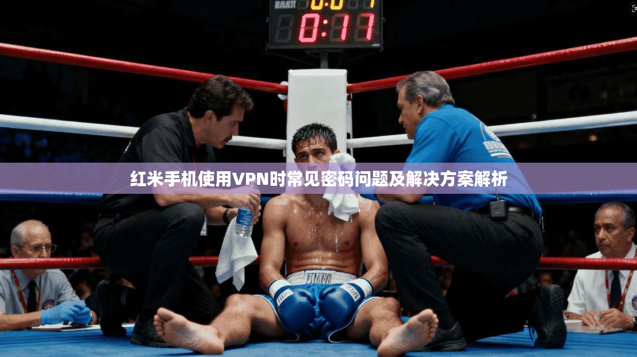 红米手机使用VPN时常见密码问题及解决方案解析