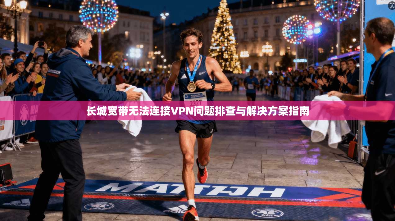长城宽带无法连接VPN问题排查与解决方案指南