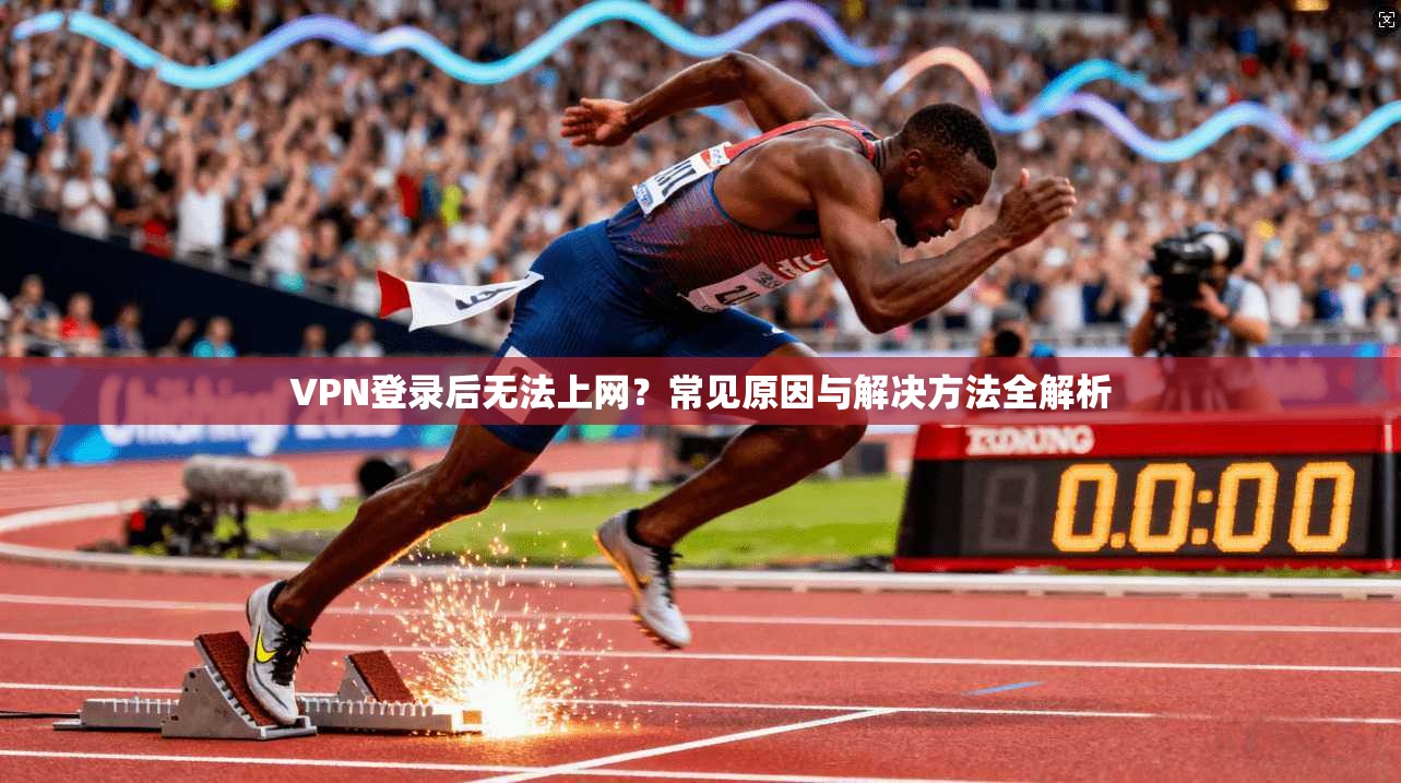 VPN登录后无法上网？常见原因与解决方法全解析