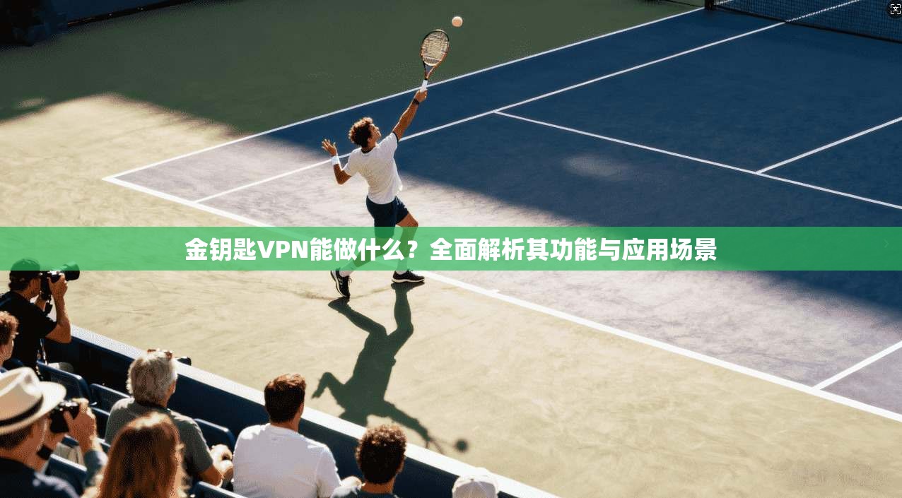 金钥匙VPN能做什么？全面解析其功能与应用场景