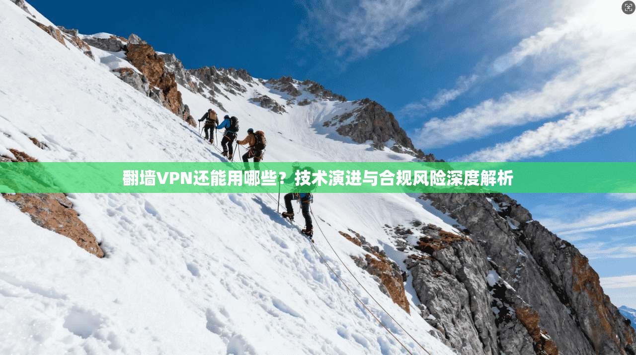 翻墙VPN还能用哪些？技术演进与合规风险深度解析