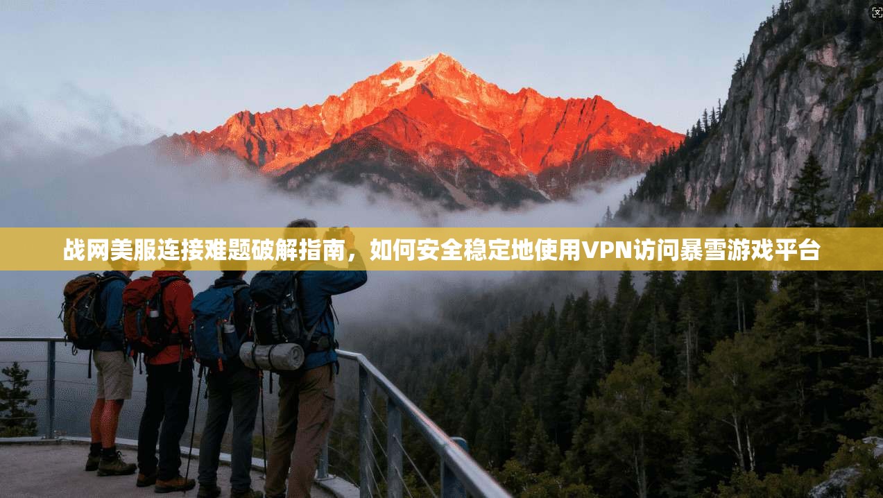 战网美服连接难题破解指南，如何安全稳定地使用VPN访问暴雪游戏平台