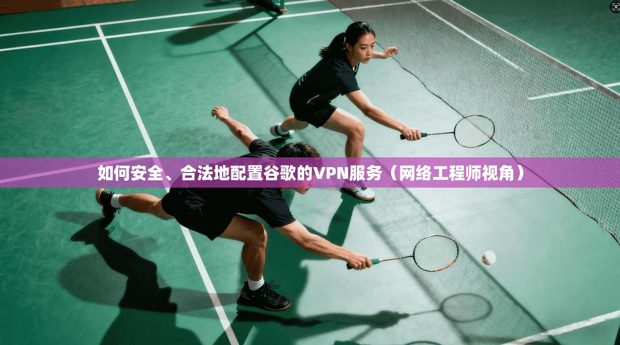 如何安全、合法地配置谷歌的VPN服务（网络工程师视角）