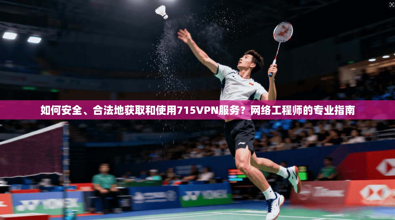 如何安全、合法地获取和使用715VPN服务？网络工程师的专业指南