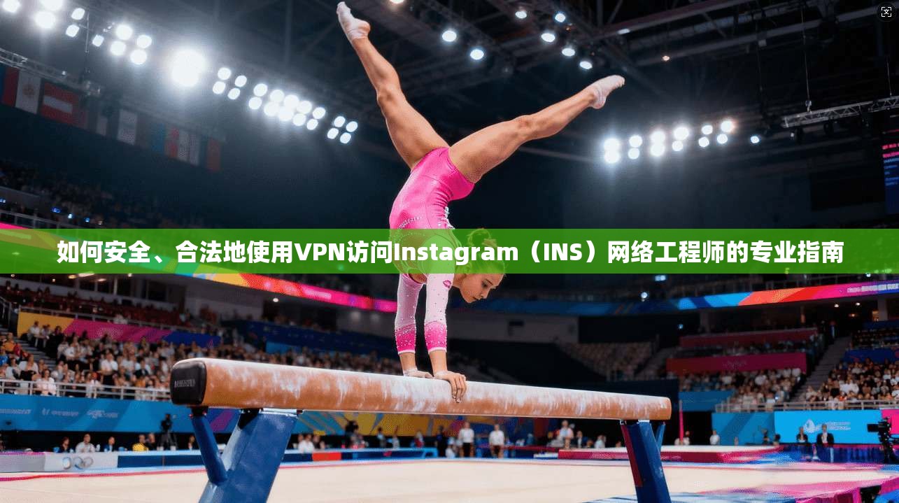 如何安全、合法地使用VPN访问Instagram（INS）网络工程师的专业指南