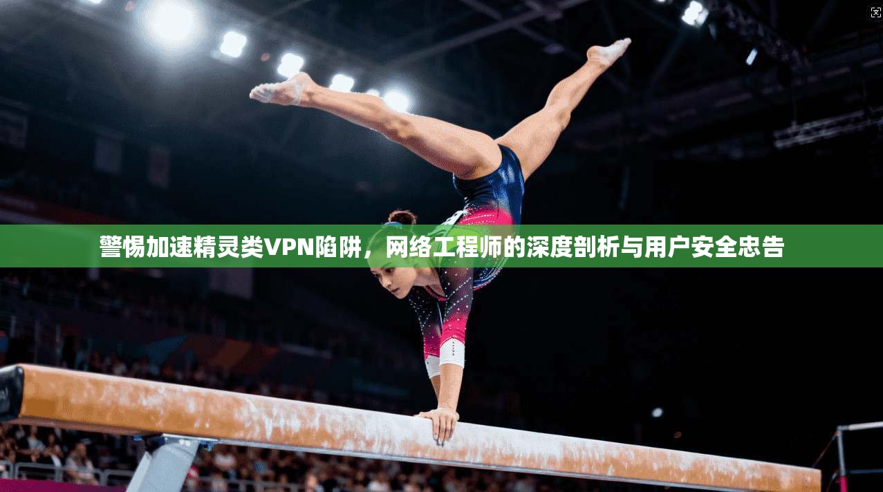 警惕加速精灵类VPN陷阱，网络工程师的深度剖析与用户安全忠告