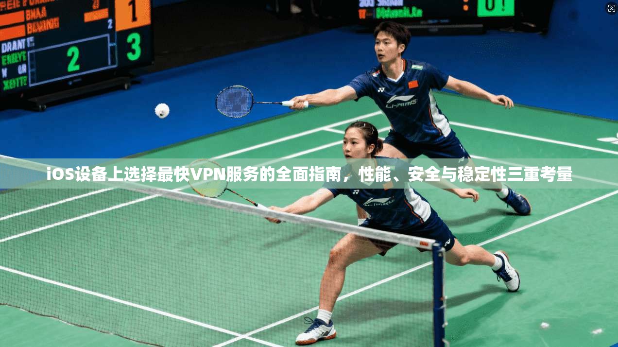 iOS设备上选择最快VPN服务的全面指南，性能、安全与稳定性三重考量