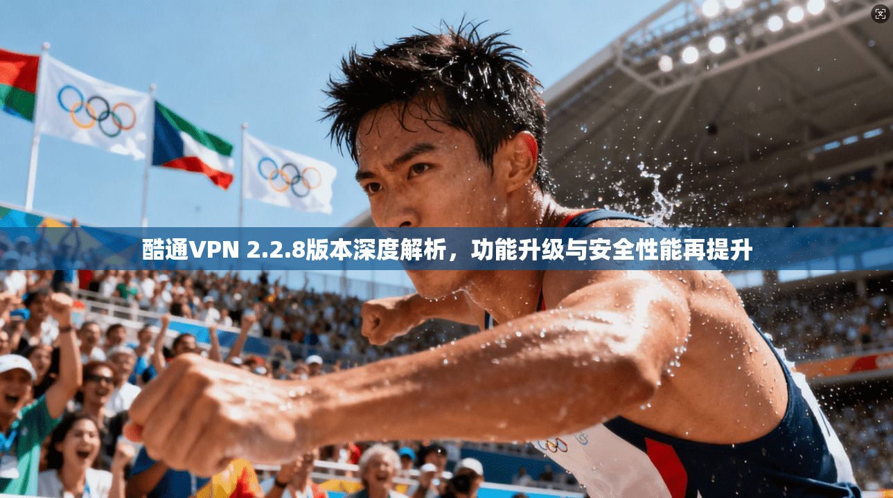 酷通VPN 2.2.8版本深度解析，功能升级与安全性能再提升