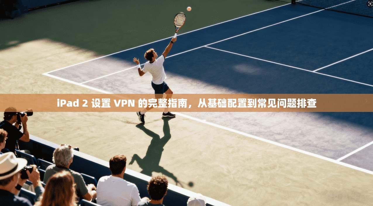 iPad 2 设置 VPN 的完整指南，从基础配置到常见问题排查