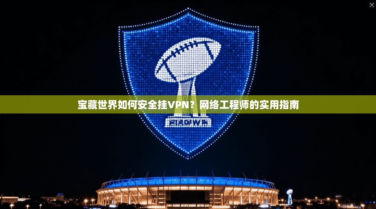 宝藏世界如何安全挂VPN？网络工程师的实用指南
