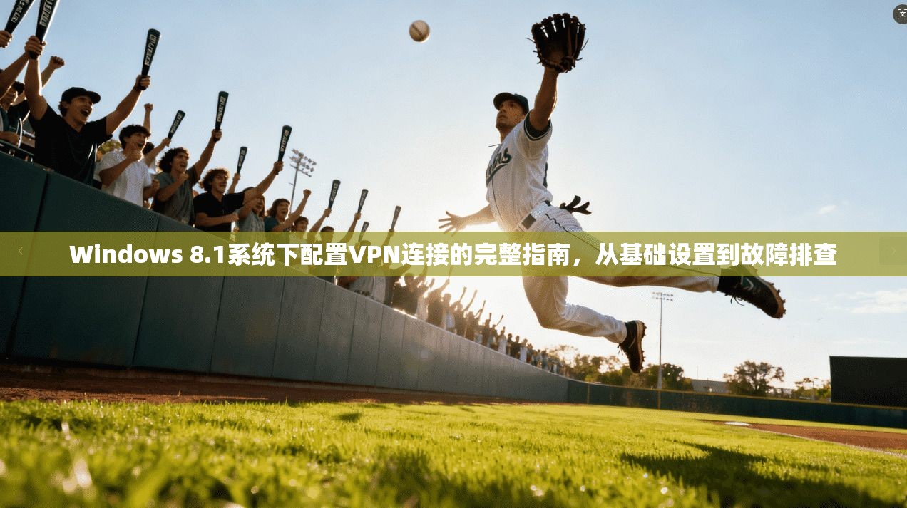 Windows 8.1系统下配置VPN连接的完整指南，从基础设置到故障排查