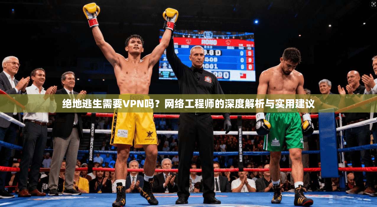 绝地逃生需要VPN吗？网络工程师的深度解析与实用建议