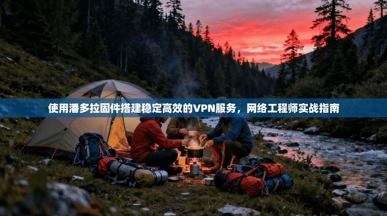 使用潘多拉固件搭建稳定高效的VPN服务，网络工程师实战指南