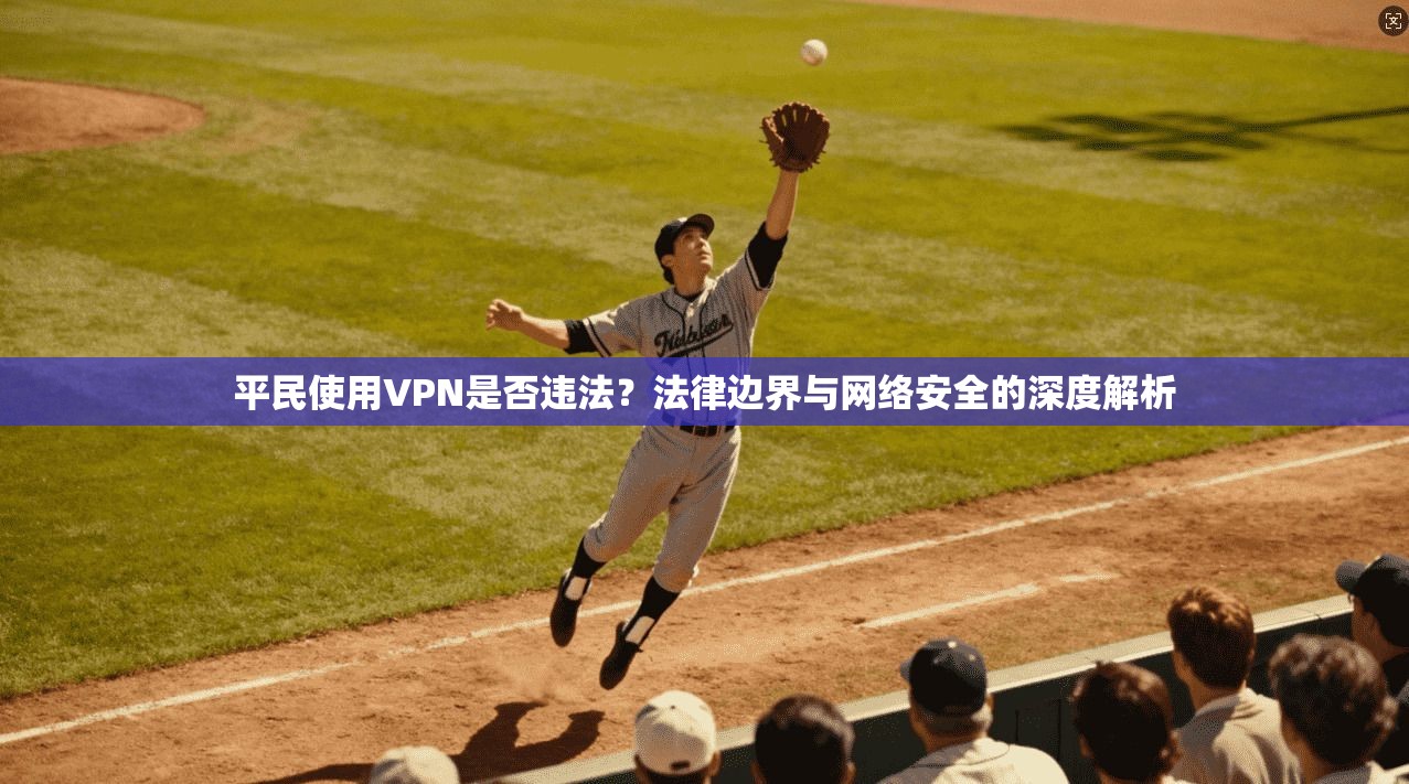 平民使用VPN是否违法？法律边界与网络安全的深度解析