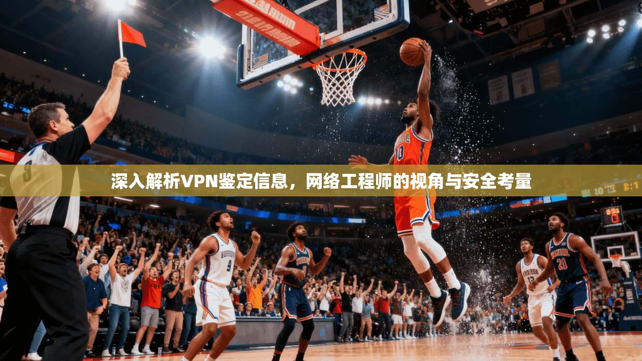 深入解析VPN鉴定信息，网络工程师的视角与安全考量