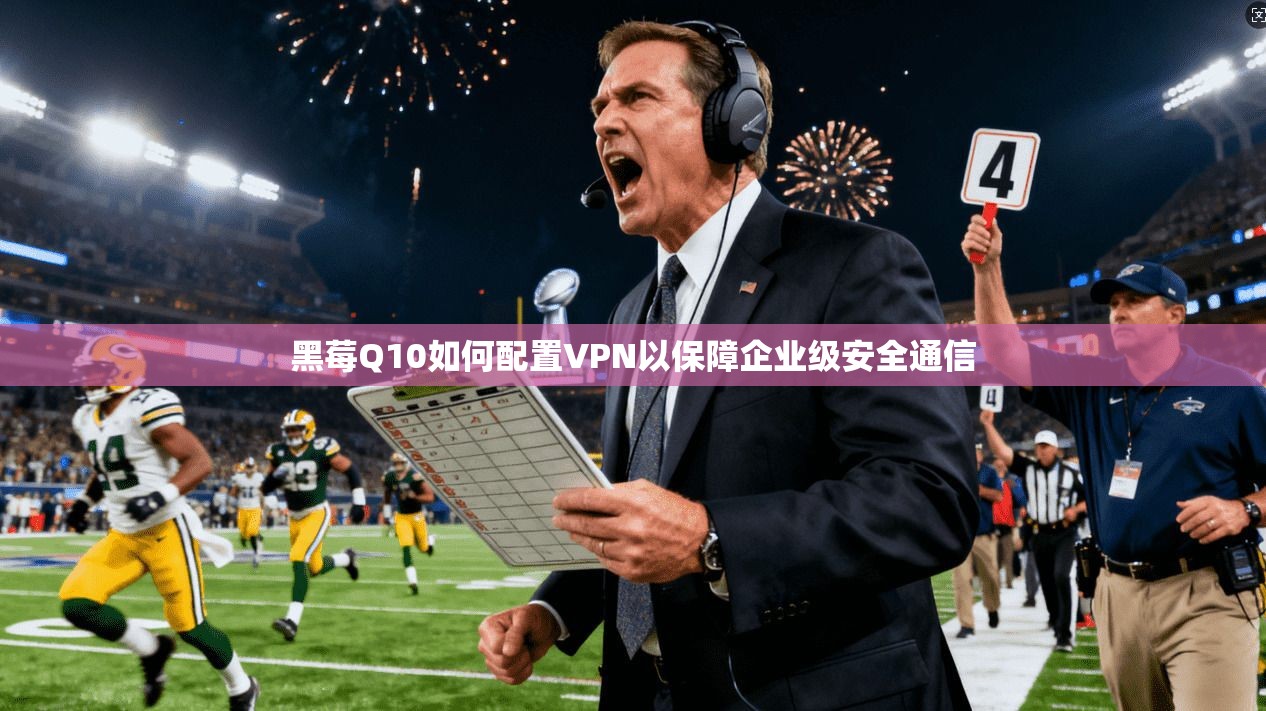 黑莓Q10如何配置VPN以保障企业级安全通信