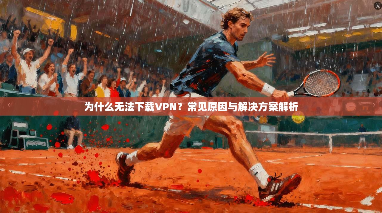 为什么无法下载VPN？常见原因与解决方案解析