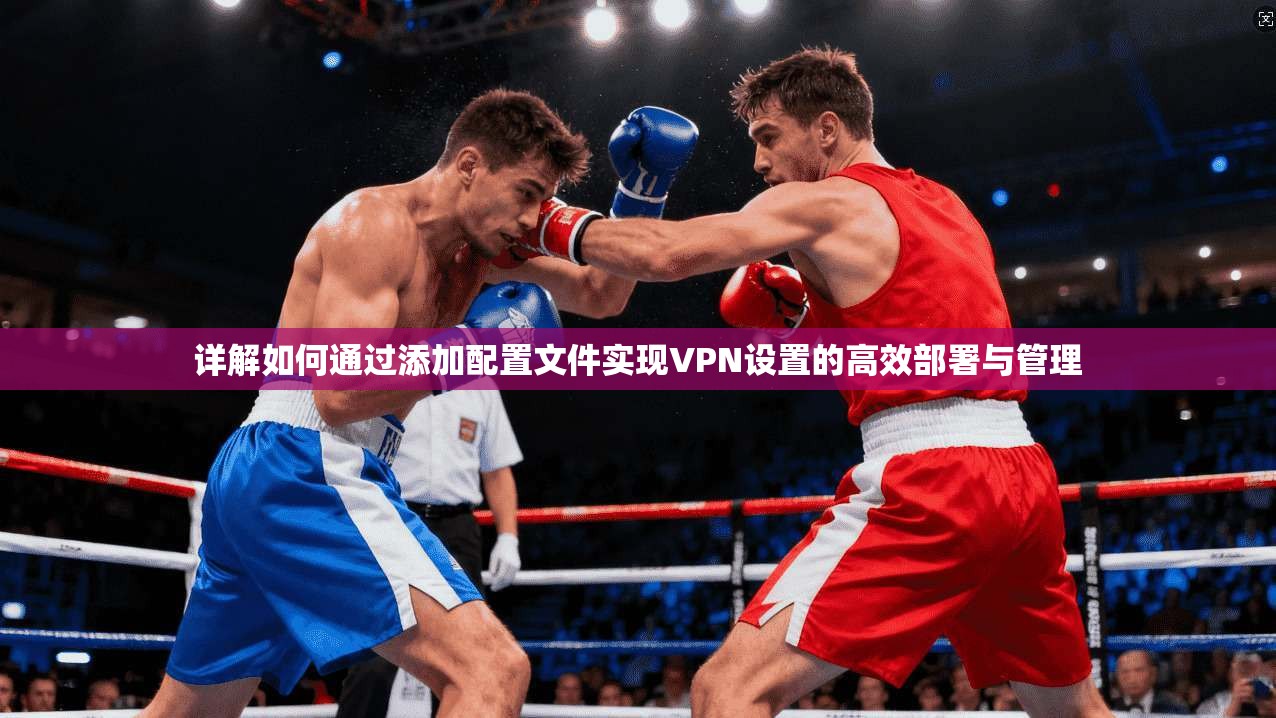 详解如何通过添加配置文件实现VPN设置的高效部署与管理