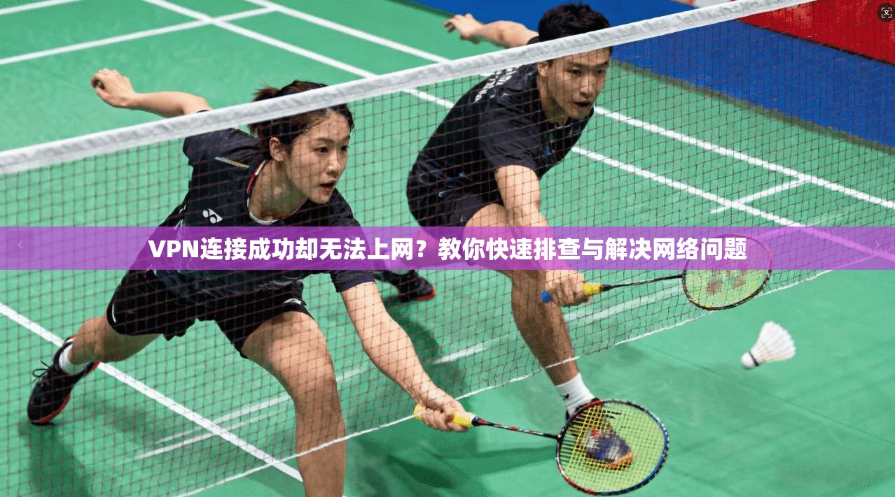 VPN连接成功却无法上网？教你快速排查与解决网络问题