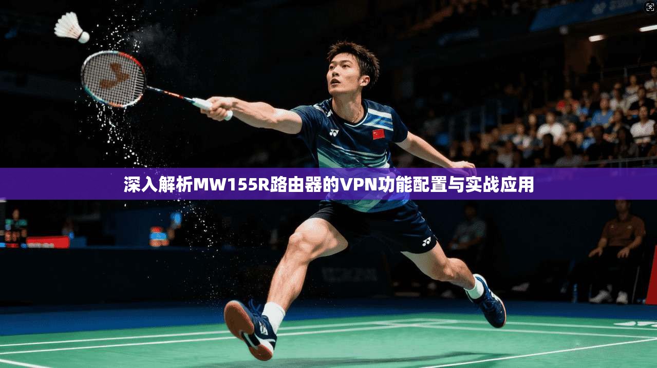深入解析MW155R路由器的VPN功能配置与实战应用